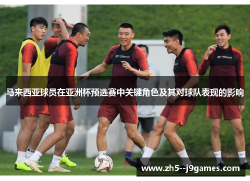 马来西亚球员在亚洲杯预选赛中关键角色及其对球队表现的影响
