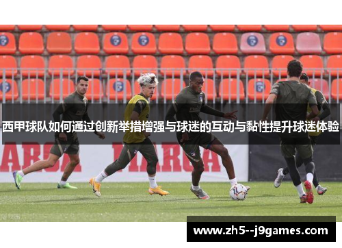 西甲球队如何通过创新举措增强与球迷的互动与黏性提升球迷体验