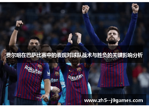 费尔明在巴萨比赛中的表现对球队战术与胜负的关键影响分析
