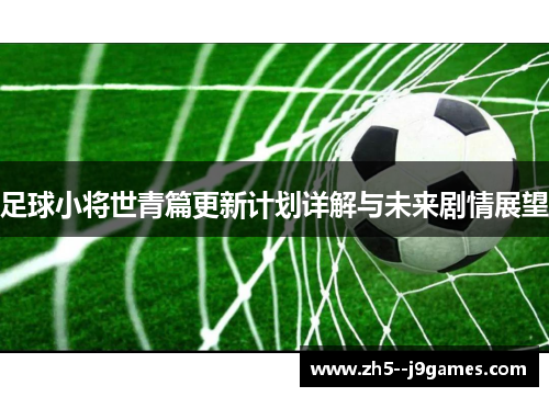 足球小将世青篇更新计划详解与未来剧情展望