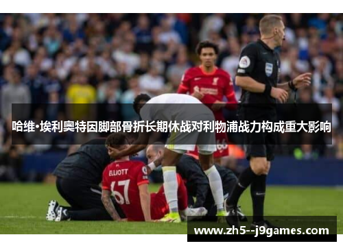 哈维·埃利奥特因脚部骨折长期休战对利物浦战力构成重大影响