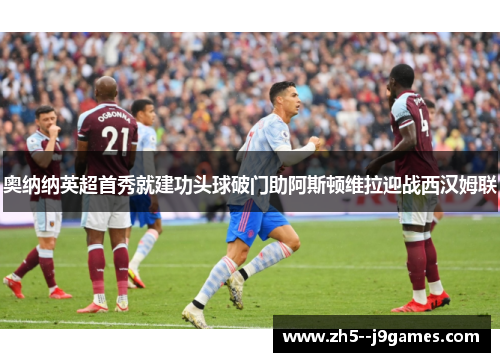 奥纳纳英超首秀就建功头球破门助阿斯顿维拉迎战西汉姆联