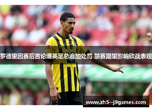 罗德里因赛后言论遭英足总追加处罚 禁赛期望影响欧战表现