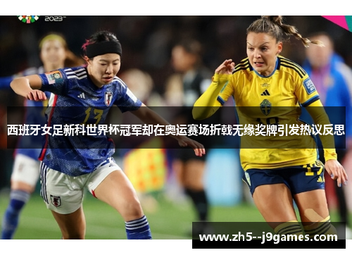 西班牙女足新科世界杯冠军却在奥运赛场折戟无缘奖牌引发热议反思