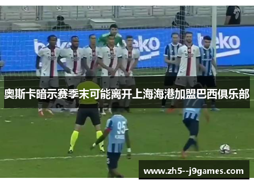 奥斯卡暗示赛季末可能离开上海海港加盟巴西俱乐部