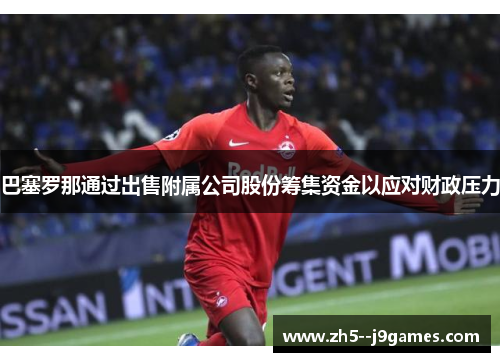 巴塞罗那通过出售附属公司股份筹集资金以应对财政压力